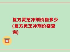 复方灵芝冲剂价格多少(复方灵芝冲剂价格查询)