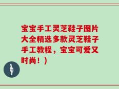 宝宝手工灵芝鞋子图片大全精选多款灵芝鞋子手工教程，宝宝可爱又时尚！)