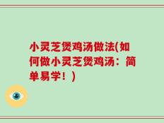 小灵芝煲鸡汤做法(如何做小灵芝煲鸡汤：简单易学！)