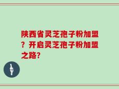 陕西省灵芝孢子粉加盟？开启灵芝孢子粉加盟之路？
