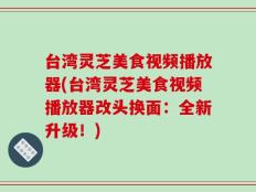 台湾灵芝美食视频播放器(台湾灵芝美食视频播放器改头换面：全新升级！)