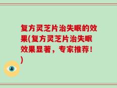 复方灵芝片治失眠的效果(复方灵芝片治失眠效果显著，专家推荐！)