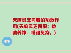 天麻灵芝同服的功效作用(天麻灵芝同服：益脑养神，增强免疫。)