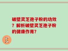 破壁灵芝孢子粉的功效？解析破壁灵芝孢子粉的健康作用？
