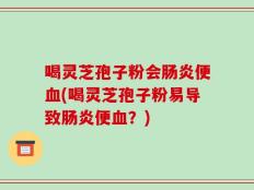 喝灵芝孢子粉会肠炎便血(喝灵芝孢子粉易导致肠炎便血？)