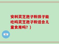 安利灵芝孢子粉孩子能吃吗灵芝孢子粉适合儿童食用吗？)
