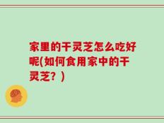 家里的干灵芝怎么吃好呢(如何食用家中的干灵芝？)