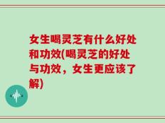 女生喝灵芝有什么好处和功效(喝灵芝的好处与功效，女生更应该了解)