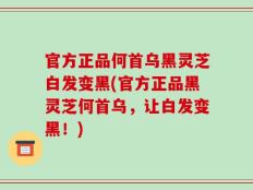官方正品何首乌黑灵芝白发变黑(官方正品黑灵芝何首乌，让白发变黑！)