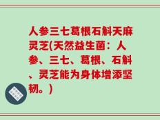 人参三七葛根石斛天麻灵芝(天然益生菌：人参、三七、葛根、石斛、灵芝能为身体增添坚韧。)