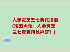 人参灵芝三七黄芪泡酒(泡酒大法：人参灵芝三七黄芪何以神奇？)
