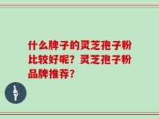 什么牌子的灵芝孢子粉比较好呢？灵芝孢子粉品牌推荐？