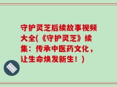 守护灵芝后续故事视频大全(《守护灵芝》续集：传承中医药文化，让生命焕发新生！)