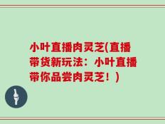 小叶直播肉灵芝(直播带货新玩法：小叶直播带你品尝肉灵芝！)