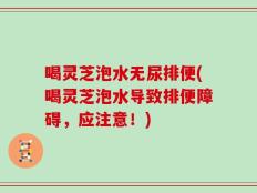 喝灵芝泡水无尿排便(喝灵芝泡水导致排便障碍，应注意！)