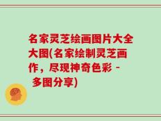 名家灵芝绘画图片大全大图(名家绘制灵芝画作，尽现神奇色彩 - 多图分享)