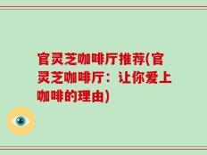 官灵芝咖啡厅推荐(官灵芝咖啡厅：让你爱上咖啡的理由)