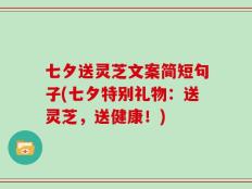 七夕送灵芝文案简短句子(七夕特别礼物：送灵芝，送健康！)