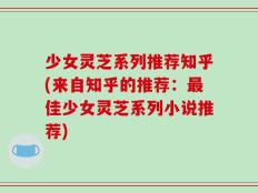 少女灵芝系列推荐知乎(来自知乎的推荐：最佳少女灵芝系列小说推荐)
