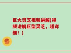 巨大灵芝视频讲解(视频讲解巨型灵芝，超详细！)