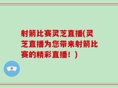 射箭比赛灵芝直播(灵芝直播为您带来射箭比赛的精彩直播！)
