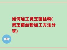 如何加工灵芝菌丝粉(灵芝菌丝粉加工方法分享)