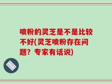 喷粉的灵芝是不是比较不好(灵芝喷粉存在问题？专家有话说)