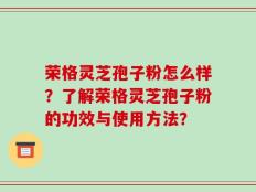 荣格灵芝孢子粉怎么样？了解荣格灵芝孢子粉的功效与使用方法？