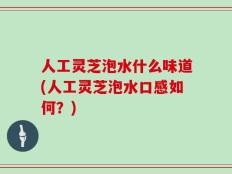 人工灵芝泡水什么味道(人工灵芝泡水口感如何？)
