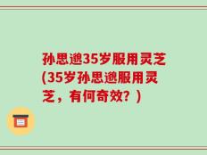 孙思邈35岁服用灵芝(35岁孙思邈服用灵芝，有何奇效？)