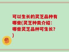 可以生长的灵芝品种有哪些(灵芝种类介绍：哪些灵芝品种可生长？)