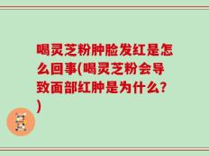 喝灵芝粉肿脸发红是怎么回事(喝灵芝粉会导致面部红肿是为什么？)