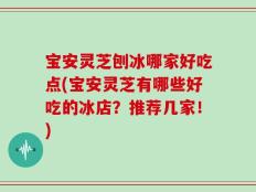 宝安灵芝刨冰哪家好吃点(宝安灵芝有哪些好吃的冰店？推荐几家！)