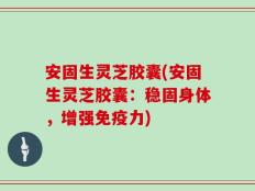 安固生灵芝胶囊(安固生灵芝胶囊：稳固身体，增强免疫力)