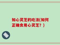 如心灵芝的吃法(如何正确食用心灵芝？)
