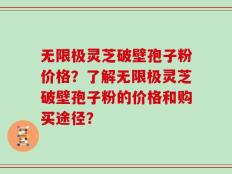 无限极灵芝破壁孢子粉价格？了解无限极灵芝破壁孢子粉的价格和购买途径？