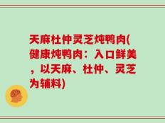 天麻杜仲灵芝炖鸭肉(健康炖鸭肉：入口鲜美，以天麻、杜仲、灵芝为辅料)