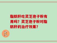 脂肪肝吃灵芝孢子粉有用吗？灵芝孢子粉对脂肪肝的治疗效果？
