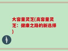 大容量灵芝(高容量灵芝：健康之路的新选择)