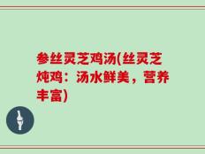 参丝灵芝鸡汤(丝灵芝炖鸡：汤水鲜美，营养丰富)