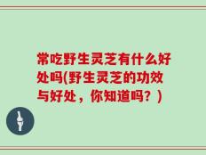 常吃野生灵芝有什么好处吗(野生灵芝的功效与好处，你知道吗？)