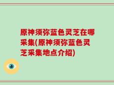原神须弥蓝色灵芝在哪采集(原神须弥蓝色灵芝采集地点介绍)