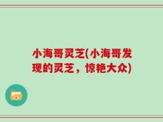 小海哥灵芝(小海哥发现的灵芝，惊艳大众)