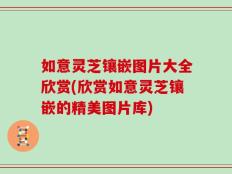 如意灵芝镶嵌图片大全欣赏(欣赏如意灵芝镶嵌的精美图片库)