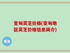 宽甸灵芝价格(宽甸地区灵芝价格信息简介)