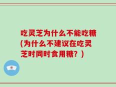 吃灵芝为什么不能吃糖(为什么不建议在吃灵芝时同时食用糖？)