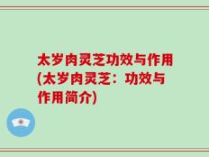 太岁肉灵芝功效与作用(太岁肉灵芝：功效与作用简介)