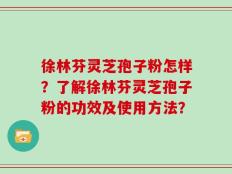 徐林芬灵芝孢子粉怎样？了解徐林芬灵芝孢子粉的功效及使用方法？