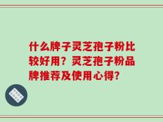 什么牌子灵芝孢子粉比较好用？灵芝孢子粉品牌推荐及使用心得？