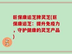 巨保康运芝牌灵芝(巨保康运芝：提升免疫力，守护健康的灵芝产品)